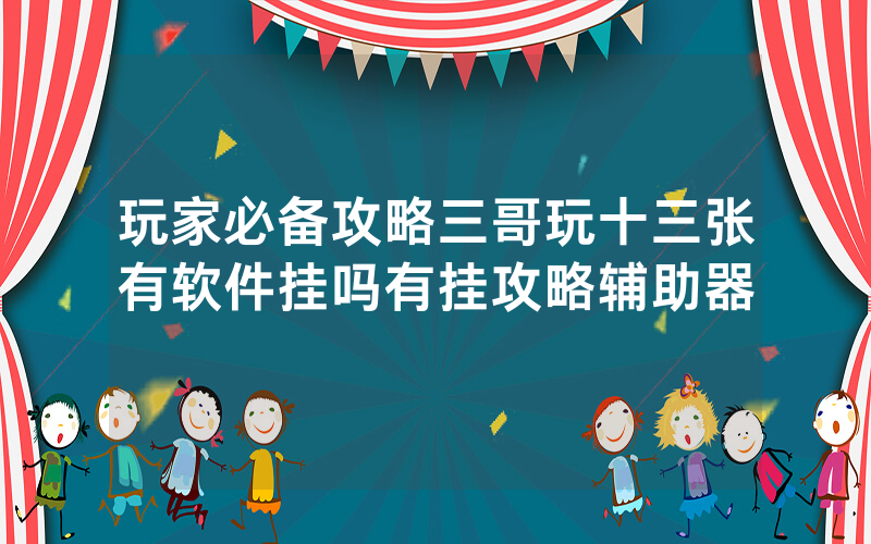 玩家必备攻略三哥玩十三张有软件挂吗有挂攻略辅助器