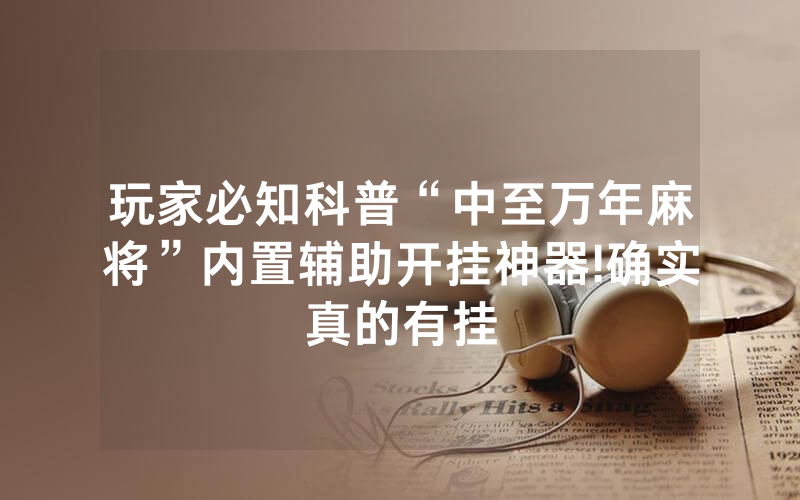 玩家必知科普“中至万年麻将”内置辅助开挂神器!确实真的有挂