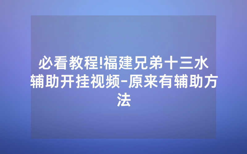 必看教程!福建兄弟十三水辅助开挂视频-原来有辅助方法
