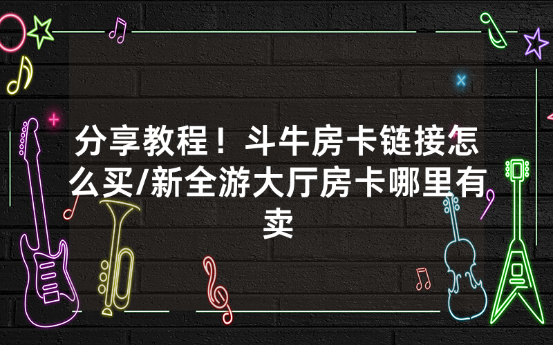 分享教程！斗牛房卡链接怎么买/新全游大厅房卡哪里有卖