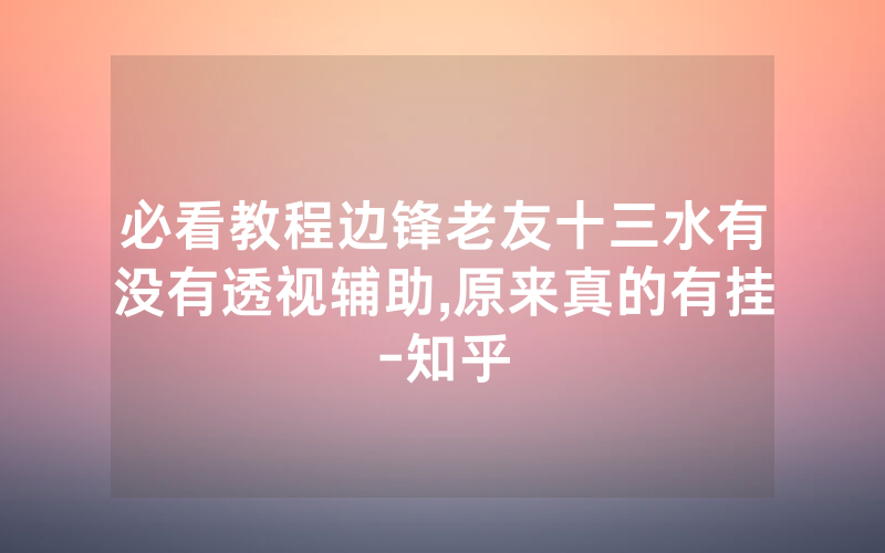 必看教程边锋老友十三水有没有透视辅助,原来真的有挂-知乎