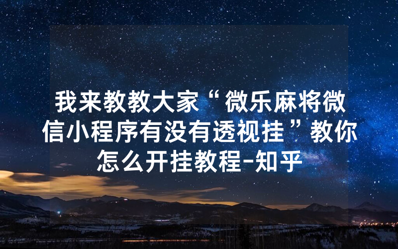 我来教教大家“微乐麻将微信小程序有没有透视挂”教你怎么开挂教程-知乎