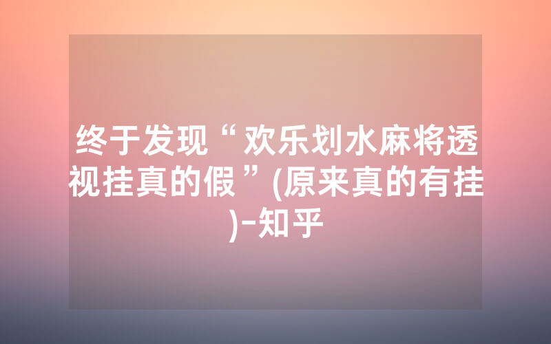 终于发现“欢乐划水麻将透视挂真的假”(原来真的有挂)-知乎