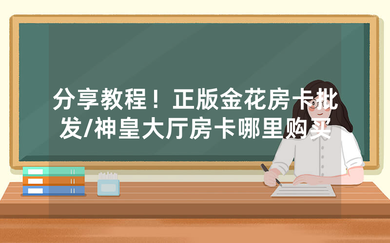 分享教程！正版金花房卡批发/神皇大厅房卡哪里购买