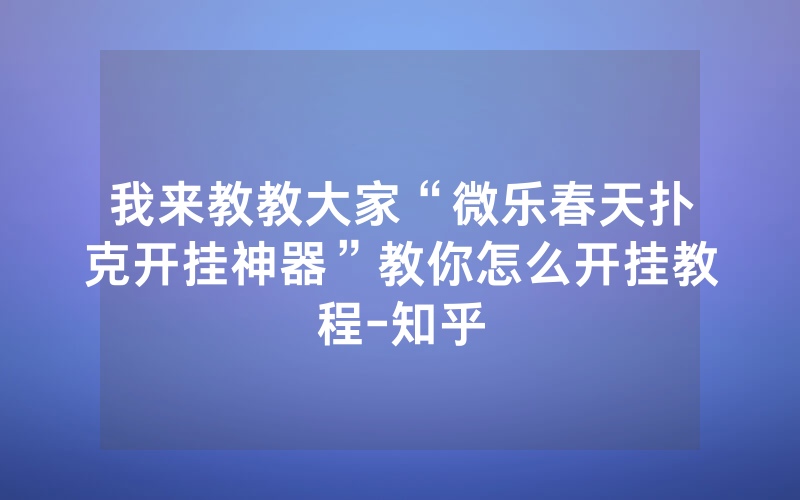 我来教教大家“微乐春天扑克开挂神器”教你怎么开挂教程-知乎