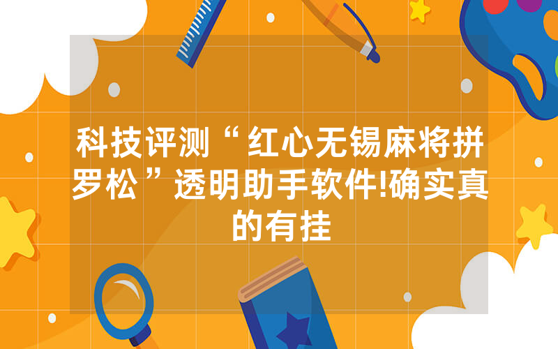 科技评测“红心无锡麻将拼罗松”透明助手软件!确实真的有挂