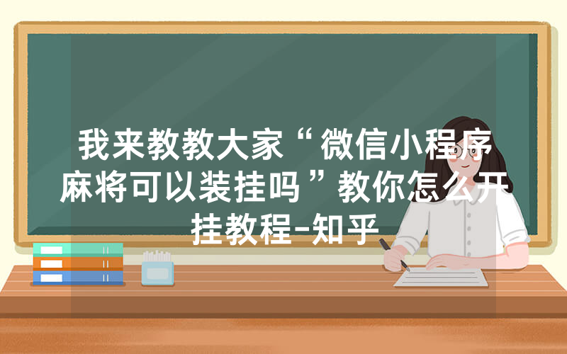 我来教教大家“微信小程序麻将可以装挂吗”教你怎么开挂教程-知乎