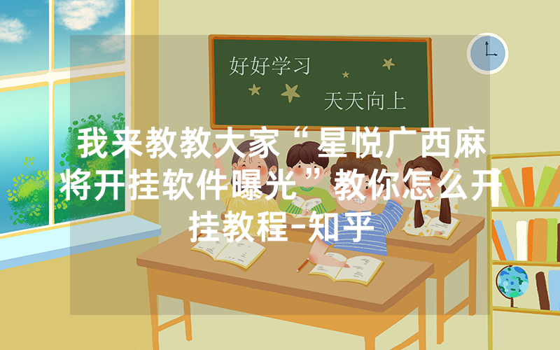 我来教教大家“星悦广西麻将开挂软件曝光”教你怎么开挂教程-知乎
