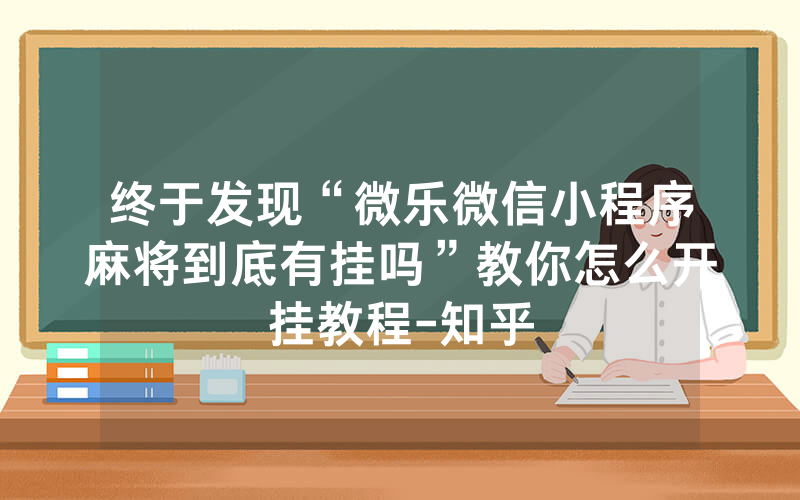 终于发现“微乐微信小程序麻将到底有挂吗”教你怎么开挂教程-知乎