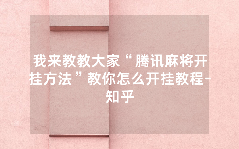 我来教教大家“腾讯麻将开挂方法”教你怎么开挂教程-知乎