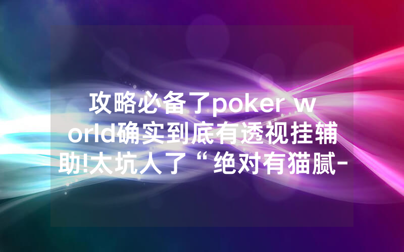 攻略必备了poker world确实到底有透视挂辅助!太坑人了“绝对有猫腻-知乎