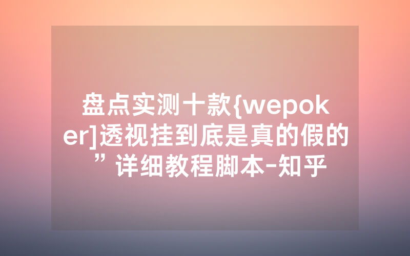 盘点实测十款{wepoker]透视挂到底是真的假的”详细教程脚本-知乎
