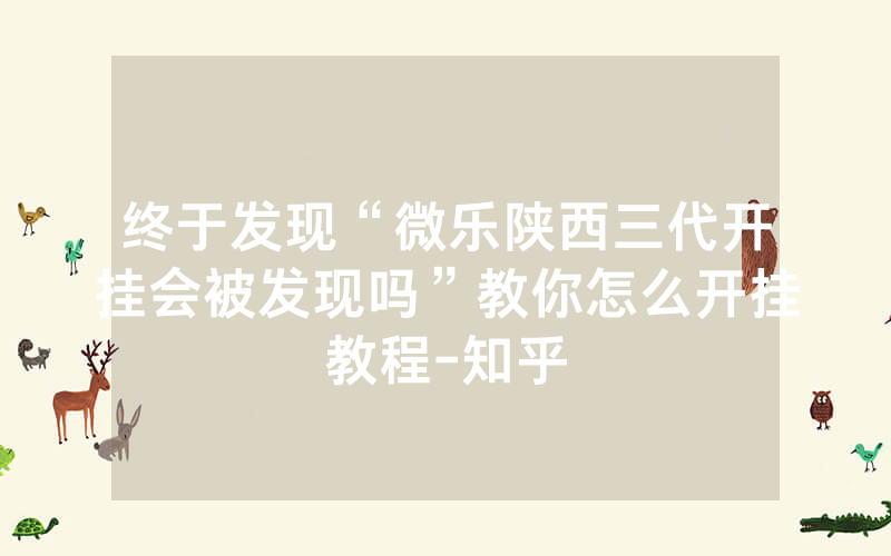 终于发现“微乐陕西三代开挂会被发现吗”教你怎么开挂教程-知乎