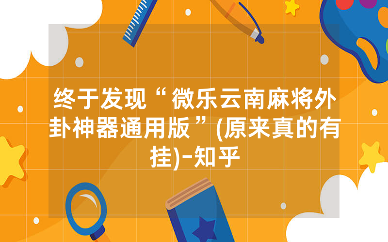 终于发现“微乐云南麻将外卦神器通用版”(原来真的有挂)-知乎