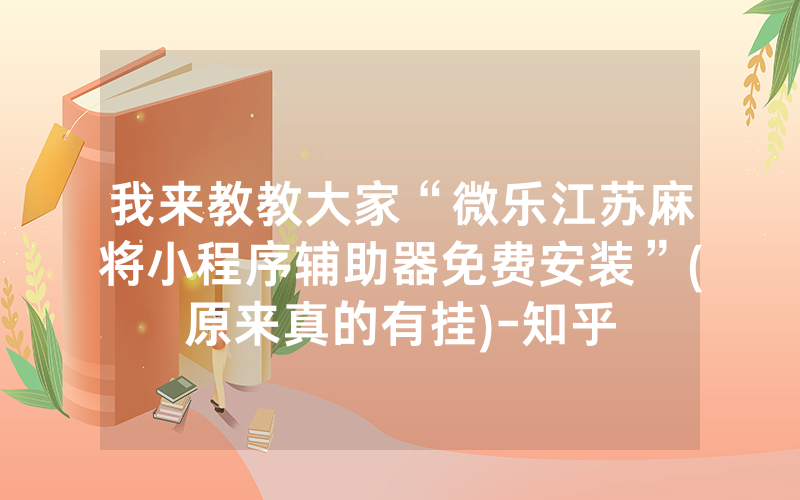 我来教教大家“微乐江苏麻将小程序辅助器免费安装”(原来真的有挂)-知乎