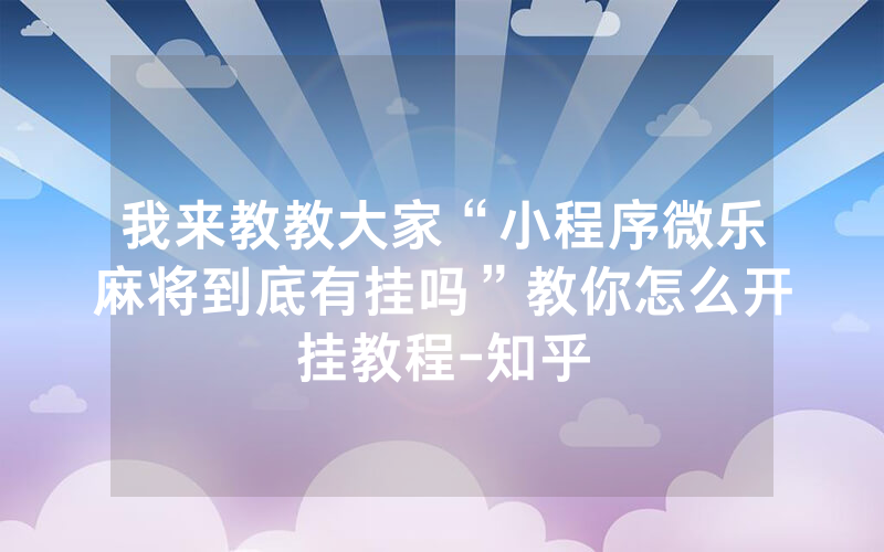 我来教教大家“小程序微乐麻将到底有挂吗”教你怎么开挂教程-知乎