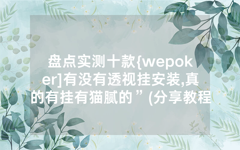 盘点实测十款{wepoker]有没有透视挂安装,真的有挂有猫腻的”(分享教程)