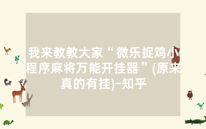 我来教教大家“微乐捉鸡小程序麻将万能开挂器”(原来真的有挂)-知乎