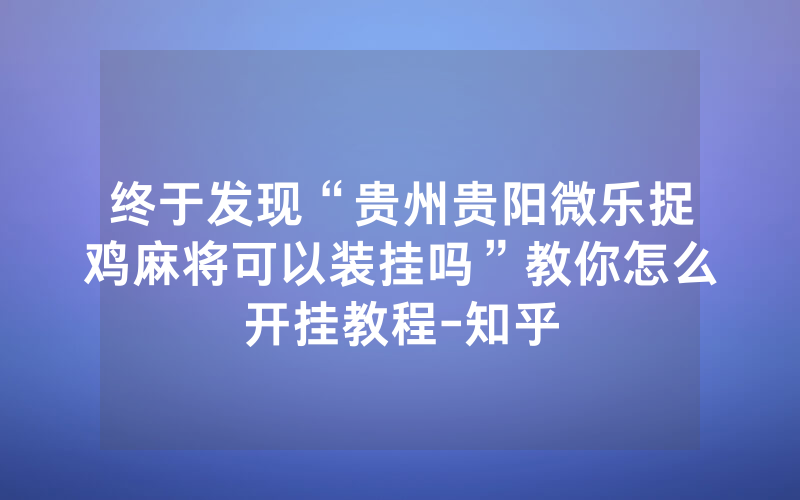 终于发现“贵州贵阳微乐捉鸡麻将可以装挂吗”教你怎么开挂教程-知乎