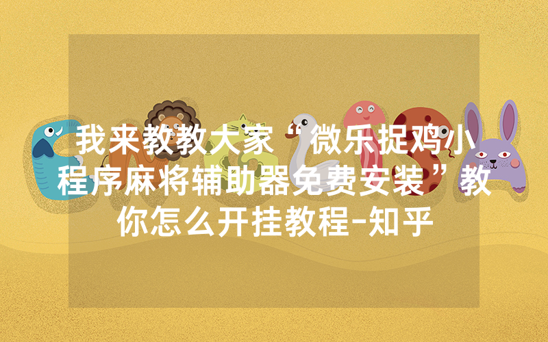 我来教教大家“微乐捉鸡小程序麻将辅助器免费安装”教你怎么开挂教程-知乎