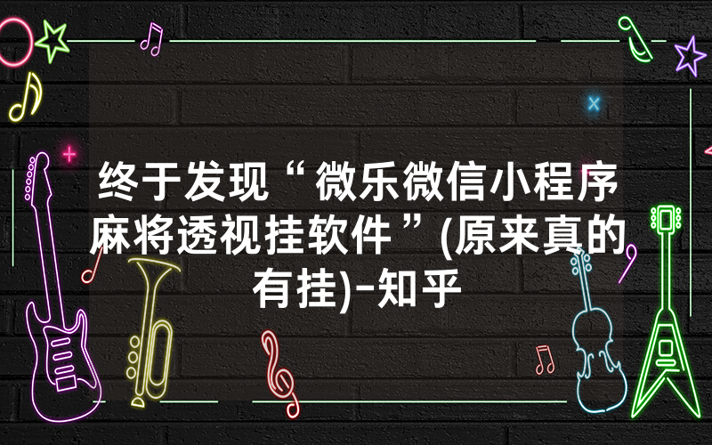 终于发现“微乐微信小程序麻将透视挂软件”(原来真的有挂)-知乎
