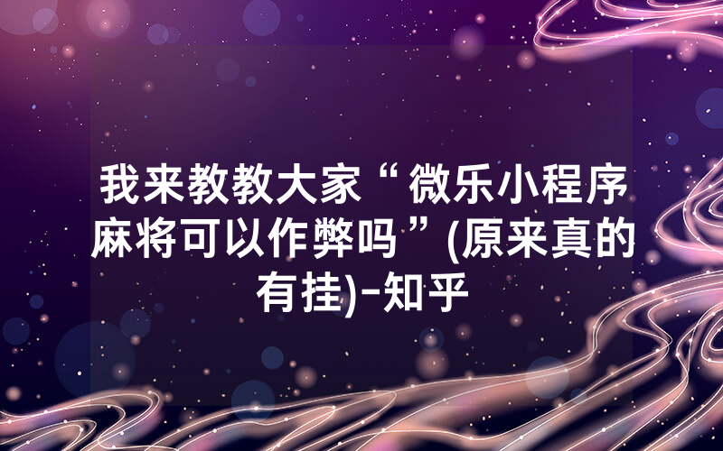 我来教教大家“微乐小程序麻将可以作弊吗”(原来真的有挂)-知乎
