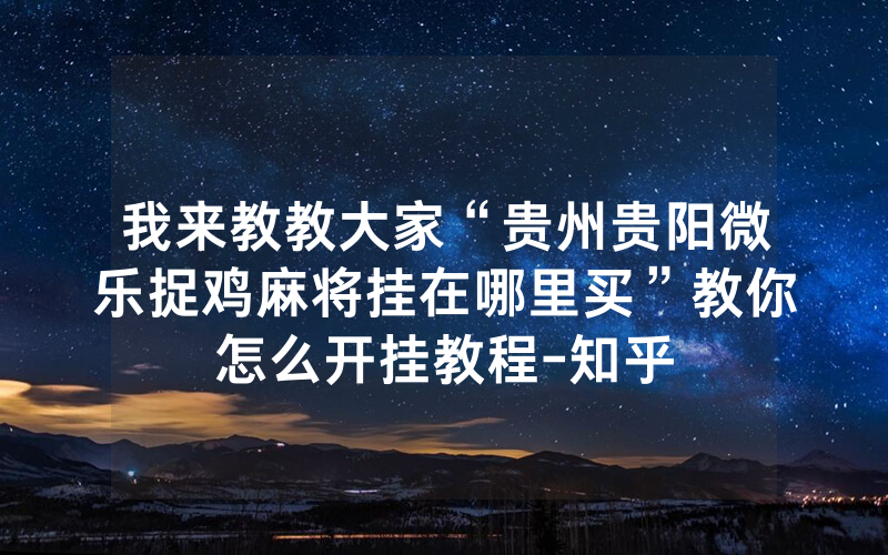 我来教教大家“贵州贵阳微乐捉鸡麻将挂在哪里买”教你怎么开挂教程-知乎