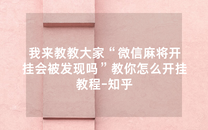我来教教大家“微信麻将开挂会被发现吗”教你怎么开挂教程-知乎