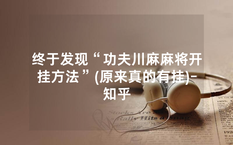 终于发现“功夫川麻麻将开挂方法”(原来真的有挂)-知乎