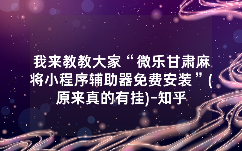 我来教教大家“微乐甘肃麻将小程序辅助器免费安装”(原来真的有挂)-知乎