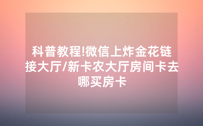 科普教程!微信上炸金花链接大厅/新卡农大厅房间卡去哪买房卡