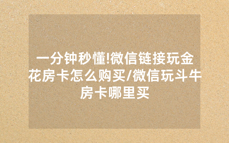 一分钟秒懂!微信链接玩金花房卡怎么购买/微信玩斗牛房卡哪里买