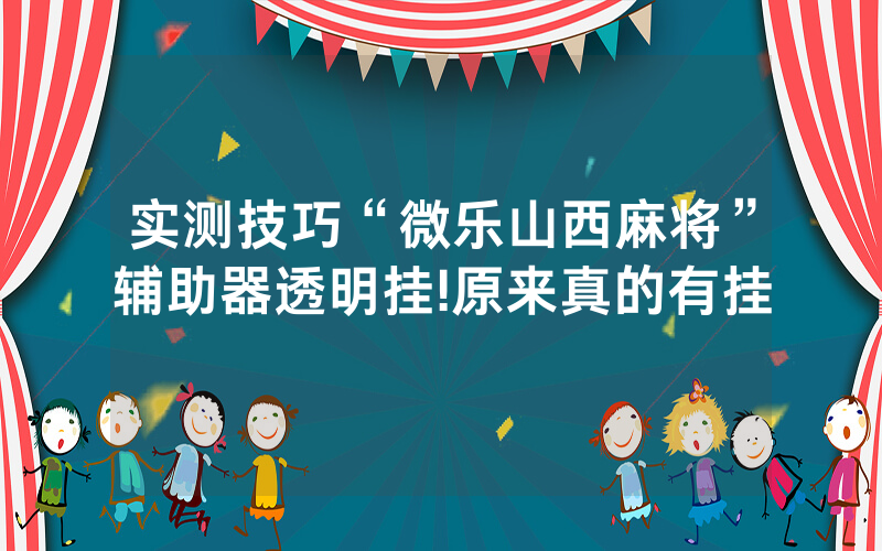 实测技巧“微乐山西麻将”辅助器透明挂!原来真的有挂