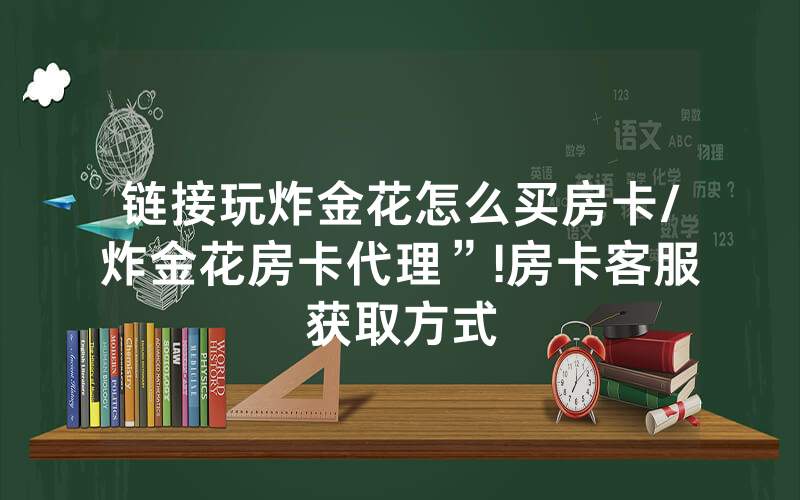链接玩炸金花怎么买房卡/炸金花房卡代理”!房卡客服获取方式