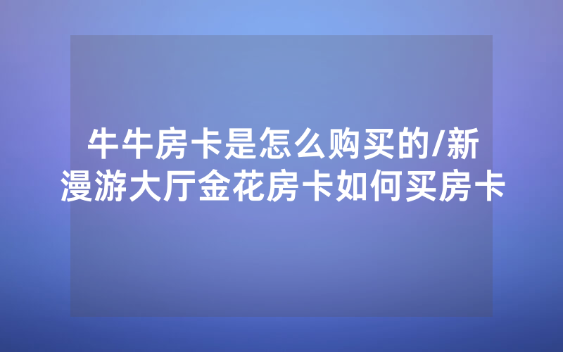 牛牛房卡是怎么购买的/新漫游大厅金花房卡如何买房卡