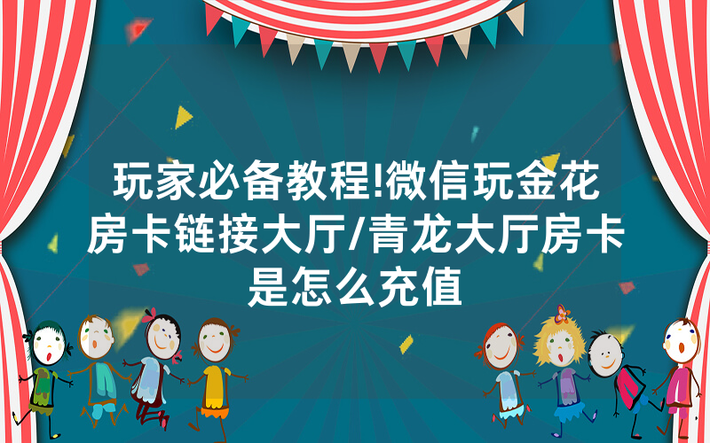 玩家必备教程!微信玩金花房卡链接大厅/青龙大厅房卡是怎么充值