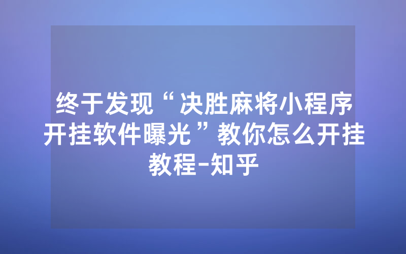 终于发现“决胜麻将小程序开挂软件曝光”教你怎么开挂教程-知乎