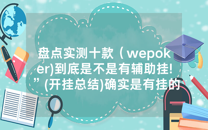 盘点实测十款（wepoker)到底是不是有辅助挂!”(开挂总结)确实是有挂的