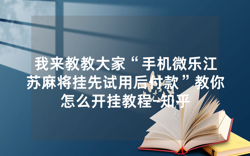 我来教教大家“手机微乐江苏麻将挂先试用后付款”教你怎么开挂教程-知乎