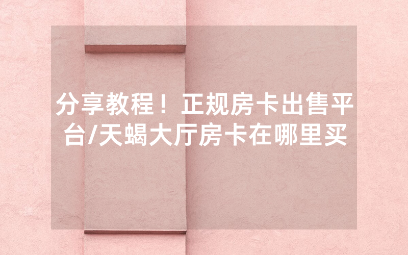 分享教程！正规房卡出售平台/天蝎大厅房卡在哪里买