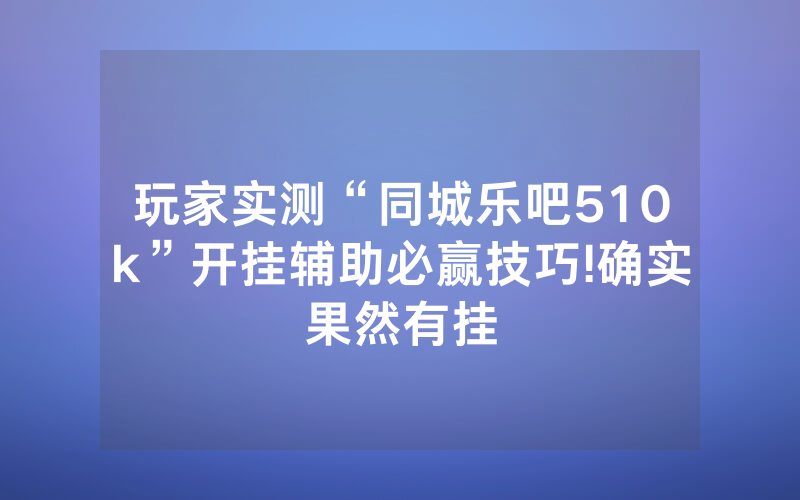 玩家实测“同城乐吧510k”开挂辅助必赢技巧!确实果然有挂