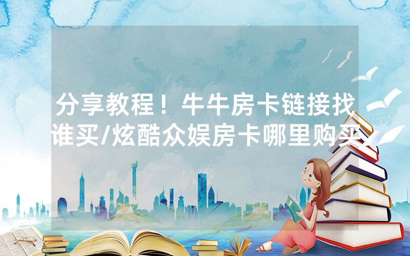分享教程！牛牛房卡链接找谁买/炫酷众娱房卡哪里购买