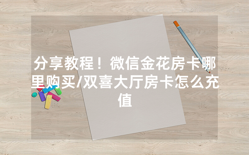 分享教程！微信金花房卡哪里购买/双喜大厅房卡怎么充值