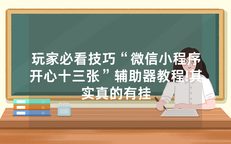 玩家必看技巧“微信小程序开心十三张”辅助器教程!其实真的有挂