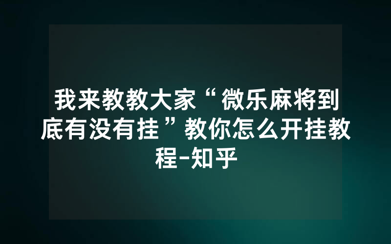 我来教教大家“微乐麻将到底有没有挂”教你怎么开挂教程-知乎