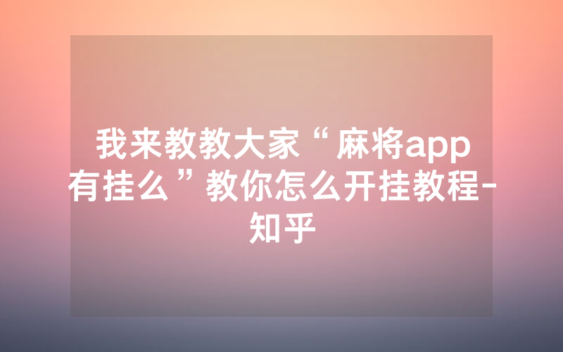 我来教教大家“麻将app有挂么”教你怎么开挂教程-知乎
