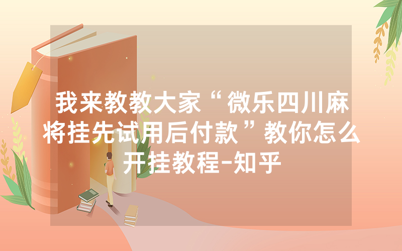 我来教教大家“微乐四川麻将挂先试用后付款”教你怎么开挂教程-知乎