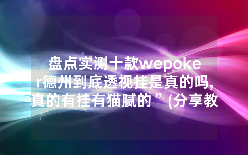盘点实测十款wepoker德州到底透视挂是真的吗,真的有挂有猫腻的”(分享教程)