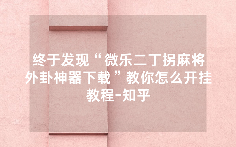 终于发现“微乐二丁拐麻将外卦神器下载”教你怎么开挂教程-知乎