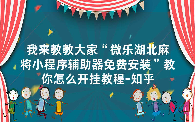 我来教教大家“微乐湖北麻将小程序辅助器免费安装”教你怎么开挂教程-知乎